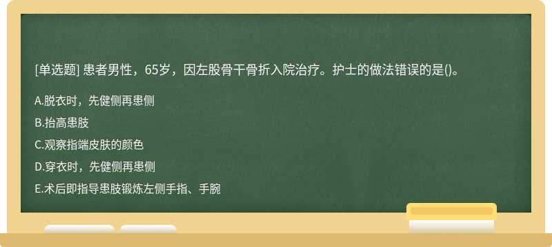 患者男性，65岁，因左股骨干骨折入院治疗。护士的做法错误的是（)。A.脱衣时，先健侧再患侧B.抬高患