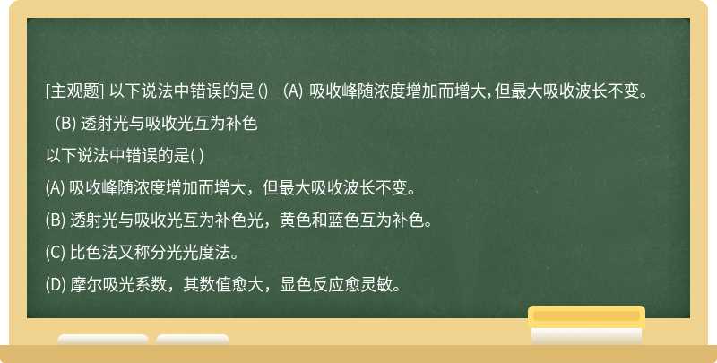 以下说法中错误的是（)   （A) 吸收峰随浓度增加而增大，但最大吸收波长不变。   （B) 透射光与吸收光互为补色