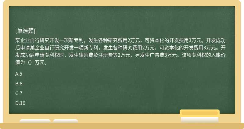 某企业自行研究开发一项新专利，发生各种研究费用2万元，可资本化的开发费用3万元。开发成功后申请某企业自行研究开发一项新专利，发生各种研究费用2万元，可资本化的开发费用3万元。开发成功后申请专利权时，发生律师费及注册费等2万元，另发生广告费3万元。该项专利权的入账价值为（）万元。