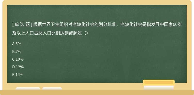 根据世界卫生组织对老龄化社会的划分标准，老龄化社会是指发展中国家60岁及以上人口占总人口比例达到或超过（）