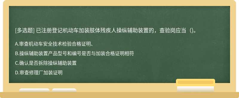 已注册登记机动车加装肢体残疾人操纵辅助装置的，查验岗应当()。