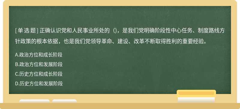 正确认识党和人民事业所处的()，是我们党明确阶段性中心任务、制度路线方针政策的根本依据，也是我们党领导革命、建设、改革不断取得胜利的重要经验。