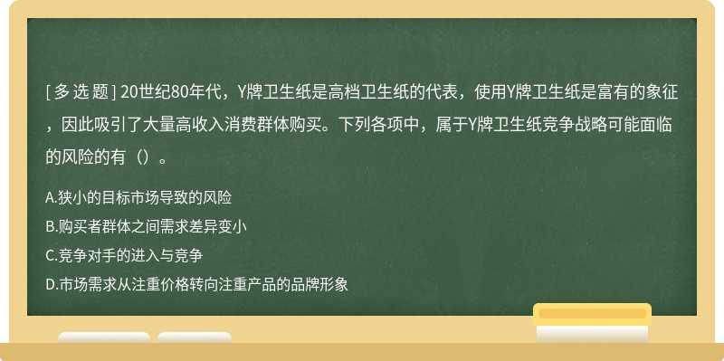 20世纪80年代，Y牌卫生纸是高档卫生纸的代表，使用Y牌卫生纸是富有的象征，因此吸引了大量高收入消费群体购买。下列各项中，属于Y牌卫生纸竞争战略可能面临的风险的有（）。