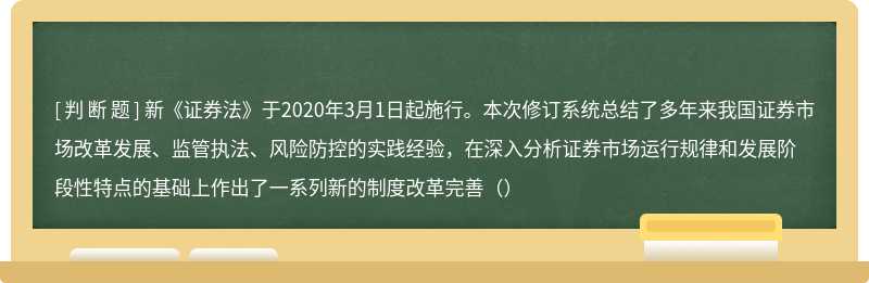 新《证券法》于2020年3月1日起施行。本次修订系统总结了多年来我国证券市场改革发展、监管执法、风险防控的实践经验，在深入分析证券市场运行规律和发展阶段性特点的基础上作出了一系列新的制度改革完善（）