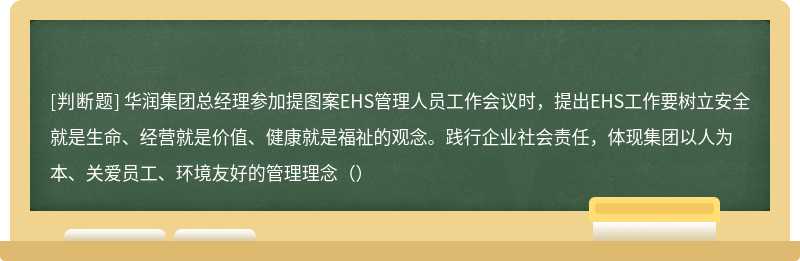 华润集团总经理参加提图案EHS管理人员工作会议时，提出EHS工作要树立安全就是生命、经营就是价值、健康就是福祉的观念。践行企业社会责任，体现集团以人为本、关爱员工、环境友好的管理理念（）