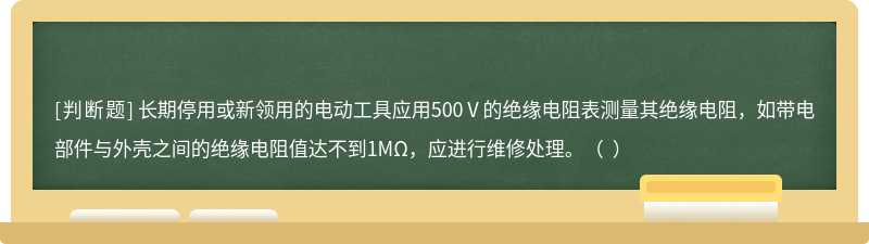 长期停用或新领用的电动工具应用500Ⅴ的绝缘电阻表测量其绝缘电阻，如带电部件与外壳之间的绝缘电阻值达不到1MΩ，应进行维修处理。（  ）