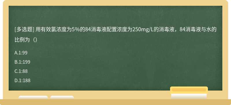 用有效氯浓度为5％的84消毒液配置浓度为250mg/L的消毒液，84消毒液与水的比例为（）