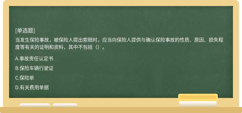 当发生保险事故，被保险人提出索赔时，应当向保险人提供与确认保险事故的性质、原因、损失程度等有关的证明和资料，其中不包括（）。