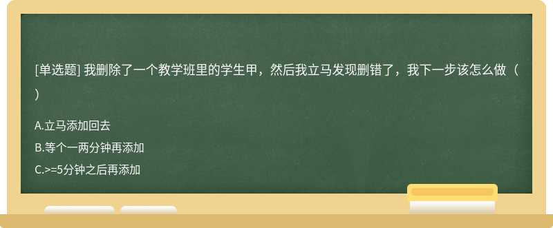 我删除了一个教学班里的学生甲，然后我立马发现删错了，我下一步该怎么做（）