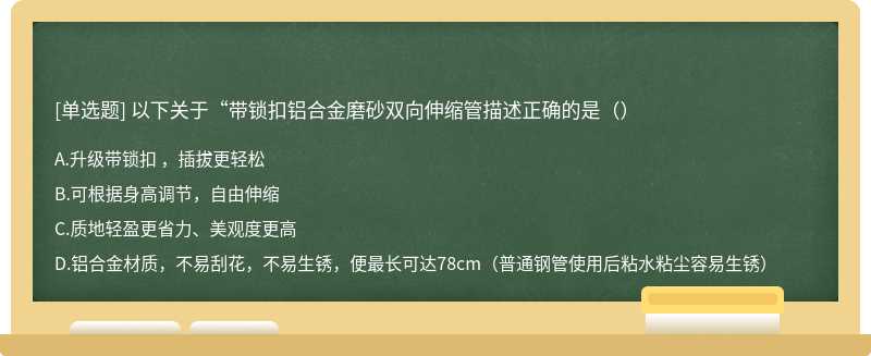 以下关于“带锁扣铝合金磨砂双向伸缩管描述正确的是（）