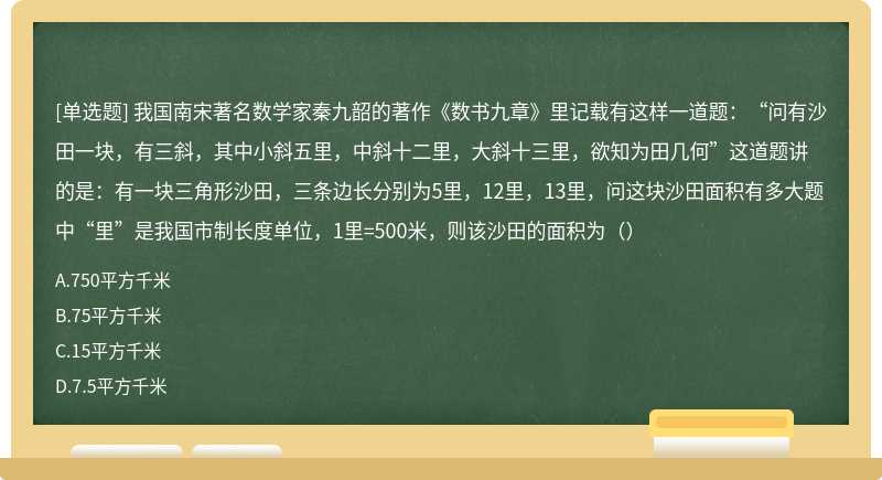 我国南宋著名数学家秦九韶的著作《数书九章》里记载有这样一道题：“问有沙田一块，有三斜，其中小斜五里，中斜十二里，大斜十三里，欲知为田几何”这道题讲的是：有一块三角形沙田，三条边长分别为5里，12里，13里，问这块沙田面积有多大题中“里”是我国市制长度单位，1里=500米，则该沙田的面积为（）