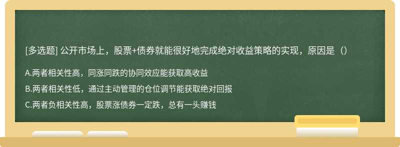 公开市场上，股票+债券就能很好地完成绝对收益策略的实现，原因是（）