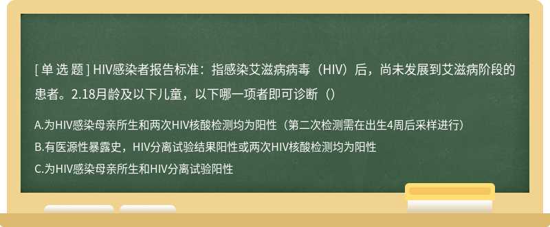 HIV感染者报告标准：指感染艾滋病病毒（HIV）后，尚未发展到艾滋病阶段的患者。2.18月龄及以下儿童，以下哪一项者即可诊断（）