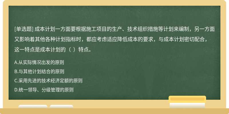 成本计划一方面要根据施工项目的生产、技术组织措施等计划来编制，另一方面又影响着其他各种计划指标时，都应考虑适应降低成本的要求，与成本计划密切配合，这一特点是成本计划的（  ）特点。