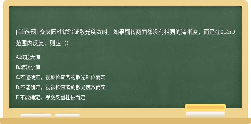 交叉圆柱镜验证散光度数时，如果翻转两面都没有相同的清晰度，而是在0.25D范围内反复，则应（）