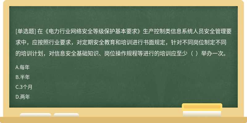 在《电力行业网络安全等级保护基本要求》生产控制类信息系统人员安全管理要求中，应按照行业要求，对定期安全教育和培训进行书面规定，针对不同岗位制定不同的培训计划，对信息安全基础知识、岗位操作规程等进行的培训应至少（  ）举办一次。