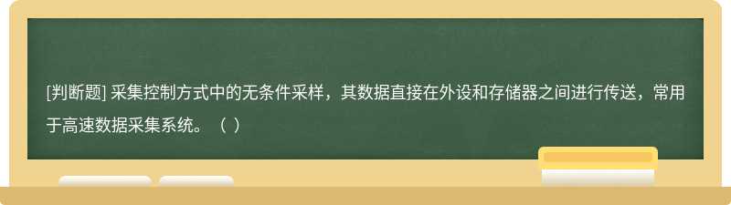 采集控制方式中的无条件采样，其数据直接在外设和存储器之间进行传送，常用于高速数据采集系统。（  ）