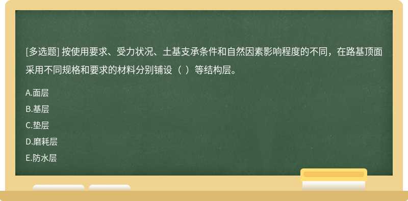 按使用要求、受力状况、土基支承条件和自然因素影响程度的不同，在路基顶面采用不同规格和要求的材料分别铺设（  ）等结构层。