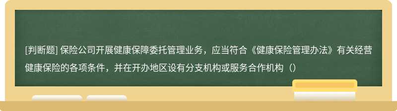 保险公司开展健康保障委托管理业务，应当符合《健康保险管理办法》有关经营健康保险的各项条件，并在开办地区设有分支机构或服务合作机构（）