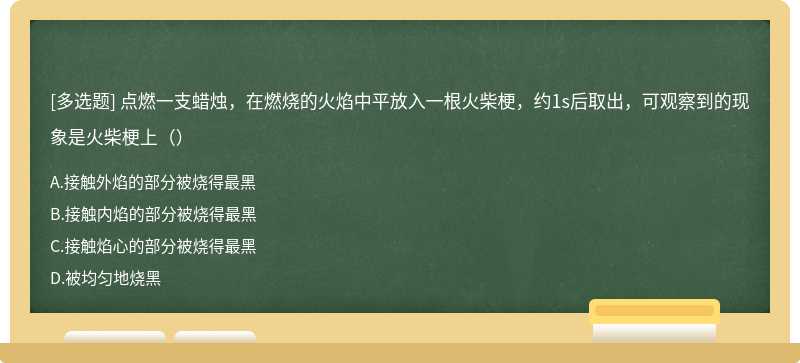 点燃一支蜡烛，在燃烧的火焰中平放入一根火柴梗，约1s后取出，可观察到的现象是火柴梗上（）