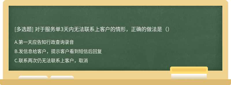 对于服务单3天内无法联系上客户的情形，正确的做法是（）