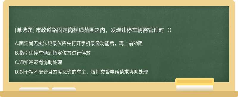 市政道路固定岗视线范围之内，发现违停车辆需管理时（）