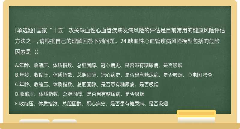 国家“十五”攻关缺血性心血管疾病发病风险的评估是目前常用的健康风险评估方法之一，请根据自己的理解回答下列问题。 24.缺血性心血管疾病风险模型包括的危险因素是（）