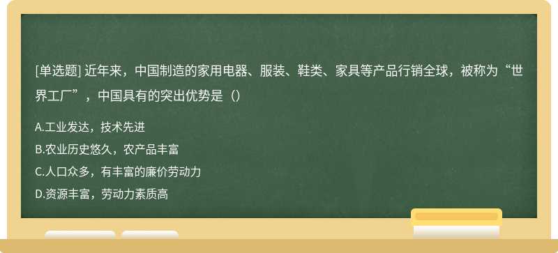 近年来，中国制造的家用电器、服装、鞋类、家具等产品行销全球，被称为“世界工厂”，中国具有的突出优势是（）