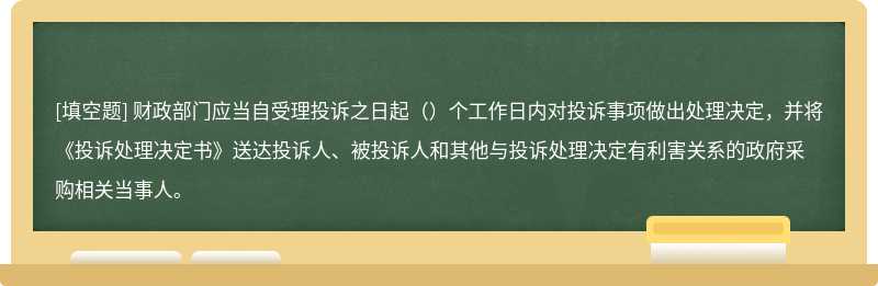 财政部门应当自受理投诉之日起（）个工作日内对投诉事项做出处理决定，并将《投诉处理决定书》送达投诉人、被投诉人和其他与投诉处理决定有利害关系的政府采购相关当事人。