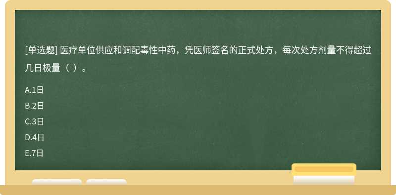 医疗单位供应和调配毒性中药，凭医师签名的正式处方，每次处方剂量不得超过几日极量（  ）。