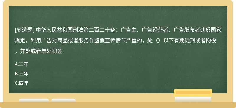 中华人民共和国刑法第二百二十条：广告主、广告经营者、广告发布者违反国家规定，利用广告对商品或者服务作虚假宣传情节严重的，处（）以下有期徒刑或者拘役，并处或者单处罚金