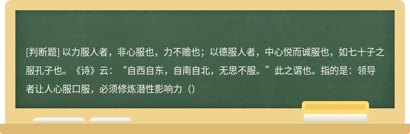 以力服人者，非心服也，力不赡也；以德服人者，中心悦而诚服也，如七十子之服孔子也。《诗》云：“自西自东，自南自北，无思不服。”此之谓也。指的是：领导者让人心服口服，必须修炼潜性影响力（）