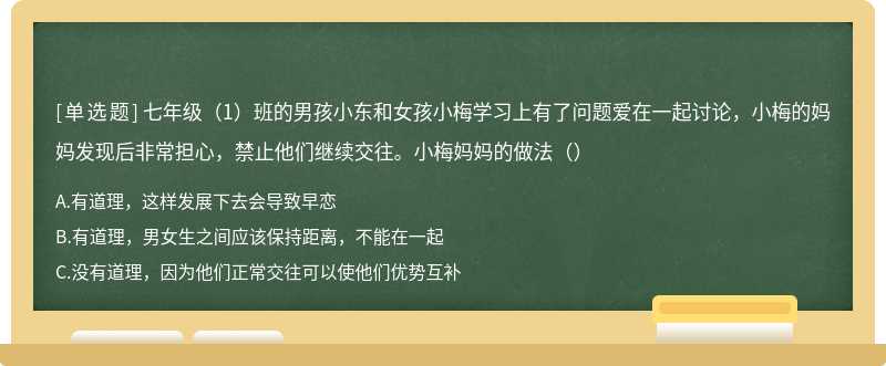 七年级（1）班的男孩小东和女孩小梅学习上有了问题爱在一起讨论，小梅的妈妈发现后非常担心，禁止他们继续交往。小梅妈妈的做法（）