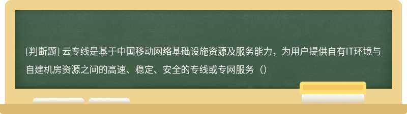 云专线是基于中国移动网络基础设施资源及服务能力，为用户提供自有IT环境与自建机房资源之间的高速、稳定、安全的专线或专网服务（）