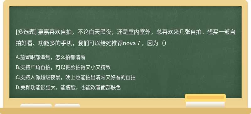 嘉嘉喜欢自拍，不论白天黑夜，还是室内室外，总喜欢来几张自拍。想买一部自拍好看、功能多的手机，我们可以给她推荐nova 7 ，因为（）