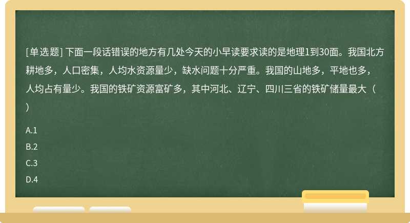 下面一段话错误的地方有几处今天的小早读要求读的是地理1到30面。我国北方耕地多，人口密集，人均水资源量少，缺水问题十分严重。我国的山地多，平地也多，人均占有量少。我国的铁矿资源富矿多，其中河北、辽宁、四川三省的铁矿储量最大（）