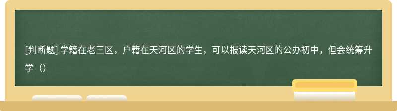 学籍在老三区，户籍在天河区的学生，可以报读天河区的公办初中，但会统筹升学（）