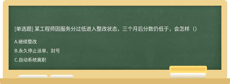 某工程师因服务分过低进入整改状态，三个月后分数仍低于，会怎样（）