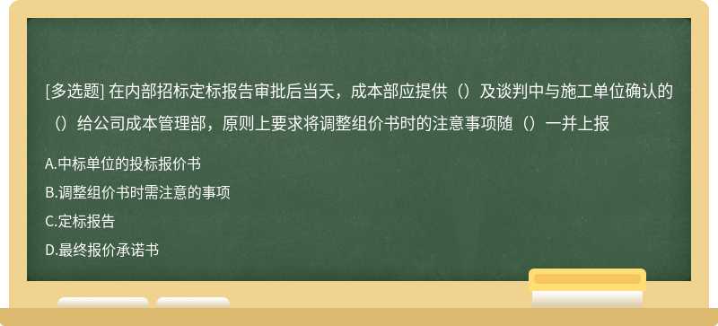 在内部招标定标报告审批后当天，成本部应提供（）及谈判中与施工单位确认的（）给公司成本管理部，原则上要求将调整组价书时的注意事项随（）一并上报