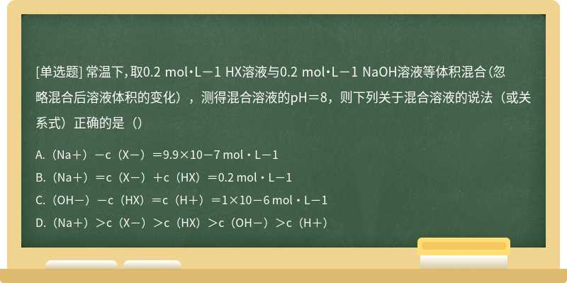 常温下，取0.2 mol•L－1 HX溶液与0.2 mol•L－1 NaOH溶液等体积混合（忽略混合后溶液体积的变化），测得混合溶液的pH＝8，则下列关于混合溶液的说法（或关系式）正确的是（）