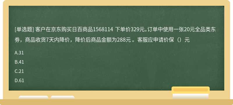 客户在京东购买日百商品1568114 下单价329元。订单中使用一张20元全品类东劵，商品收货7天内降价，降价后商品金额为288元 。客服应申请价保（）元