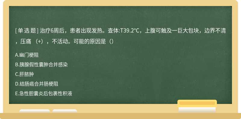 治疗6周后，患者出现发热。查体:T39.2°C，上腹可触及一巨大包块，边界不清，压痛 （+），不活动。可能的原因是（）