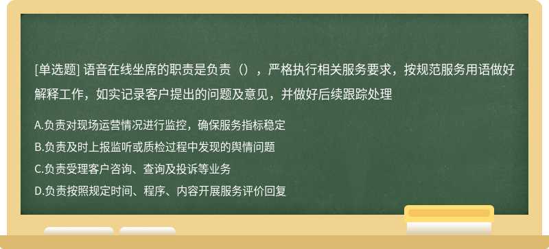 语音在线坐席的职责是负责（），严格执行相关服务要求，按规范服务用语做好解释工作，如实记录客户提出的问题及意见，并做好后续跟踪处理