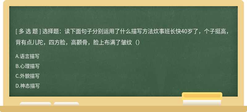 选择题：读下面句子分别运用了什么描写方法炊事班长快40岁了，个子挺高，背有点儿陀，四方脸，高颧骨，脸上布满了皱纹（）