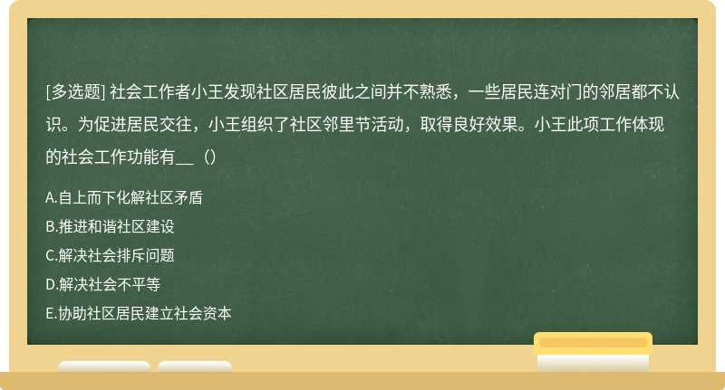 社会工作者小王发现社区居民彼此之间并不熟悉，一些居民连对门的邻居都不认识。为促进居民交往，小王组织了社区邻里节活动，取得良好效果。小王此项工作体现的社会工作功能有__（）