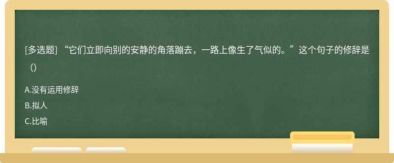 “它们立即向别的安静的角落蹦去，一路上像生了气似的。”这个句子的修辞是（）