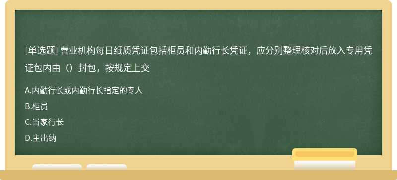 营业机构每日纸质凭证包括柜员和内勤行长凭证，应分别整理核对后放入专用凭证包内由（）封包，按规定上交