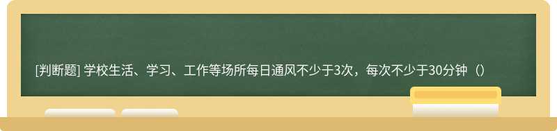 学校生活、学习、工作等场所每日通风不少于3次，每次不少于30分钟（）