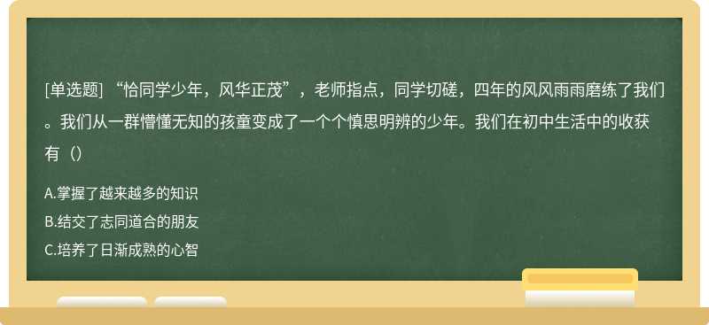 “恰同学少年，风华正茂”，老师指点，同学切磋，四年的风风雨雨磨练了我们。我们从一群懵懂无知的孩童变成了一个个慎思明辨的少年。我们在初中生活中的收获有（）