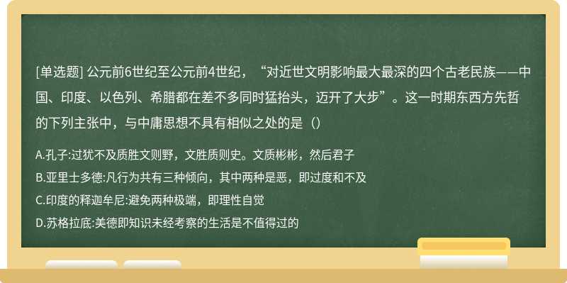 公元前6世纪至公元前4世纪，“对近世文明影响最大最深的四个古老民族——中国、印度、以色列、希腊都在差不多同时猛抬头，迈开了大步”。这一时期东西方先哲的下列主张中，与中庸思想不具有相似之处的是（）